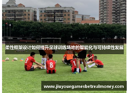 柔性框架设计如何提升足球训练场地的智能化与可持续性发展